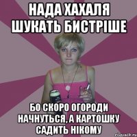 нада хахаля шукать бистріше бо скоро огороди начнуться, а картошку садить нікому