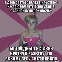 в день святого валєнтіна устрою хахалю романтіческій ужин в лєтньой кухні при свєчах Бо той дибіл вставив бритву в разєтку і по всьому селу свєт вибило