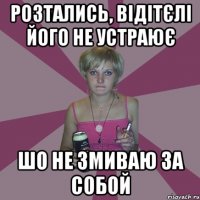 розтались, відітєлі його не устраює шо не змиваю за собой