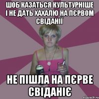 шоб казаться культурніше і не дать хахалю на пєрвом свіданії не пішла на пєрве свіданіє