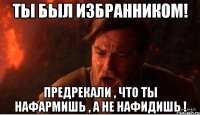 ты был избранником! предрекали , что ты нафармишь , а не нафидишь !