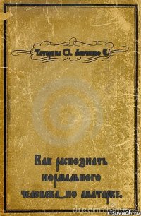 Татарина О. Левченко Е. Как распознать нормального человека-по аватарке.