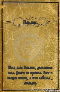 Павлик. Жил-был Павлик, долбаебом был. Долго не прожил. Вот и сказке конец, а кто слушал - молодец.