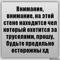 Внимание, внимание, на этой стене находится чел который охотится за труселями, прошу, будьте предельно осторожны хд