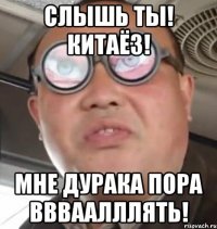 Слышь ты! Китаёз! Мне дурака пора ввваалллять!