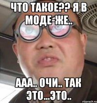 Что такое?? Я в моде-же.. ааа.. очи.. так это...это..