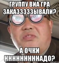 ГРУППУ ВИА ГРА ЗАКАЗЗЗЗЗЫВАЛИ? А ОЧКИ НННННННННАДО?