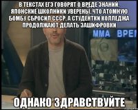 В ТЕКСТАХ ЕГЭ ГОВОРЯТ О ВРЕДЕ ЗНАНИЙ, ЯПОНСКИЕ ШКОЛНИКИ УВЕРЕНЫ, ЧТО АТОМНУЮ БОМБУ СБРОСИЛ СССР, А СТУДЕНТКИ КОЛЛЕДЖА ПРОДОЛЖАЮТ ДЕЛАТЬ ЗАШИФРОВКИ ОДНАКО ЗДРАВСТВУЙТЕ