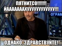 ПЯТНИТСО!!!!!!! ЙАААААААХУУУУУУУУУУУУ!!! Однако, здравствуйте!