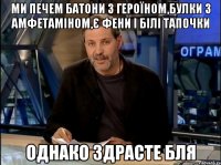 ми печем батони з героїном,булки з амфетаміном,є фени і білі тапочки однако здрасте бля