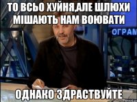 то всьо хуйня,але шлюхи мішають нам воювати однако здраствуйте