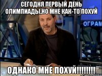 сегодня первый день олимпиады,но мне как-то похуй однако мне похуй!!!!!!!!