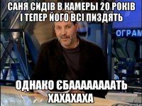 саня сидів в камеры 20 років і тепер його всі пиздять однако єбаааааааать хахахаха