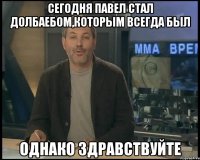 Сегодня Павел стал долбаебом,которым всегда был Однако здравствуйте