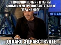 я конечно не омич и таким большим метро похвастаться с утра не могу Однако Здравствуйте