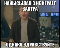 найысылал 3 не играет завтра однако здравствуйте