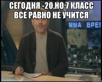 сегодня -20,но 7 класс все равно не учится 