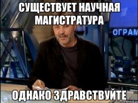 Существует научная магистратура Однако здравствуйте