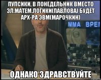 Пупсики, в понедельник вместо Эл.матем.логики(Павлова) будет Арх-ра ЭВМ(Марочкин) однако здравствуйте