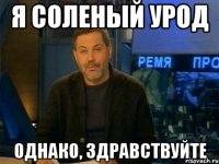 Я соленый урод однако, здравствуйте