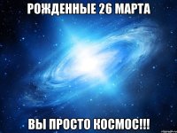 Рожденные 26 марта вы просто космос!!!