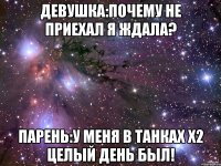 девушка:почему не приехал я ждала? парень:у меня в танках х2 целый день был!