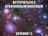 встречаться с Агафоновым Николаем охуенно<3