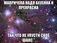 Мавричева НАдя ахуенна и прекрасна так что не упусти своё шанс *