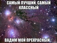 Самый лучший, Самый классный Вадим мой прекрасный :*