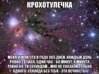 Крохотулечка Меня учили что в году 365 дней, каждый день ровно 24 часа, один час - 60 минут, а минута равна 60-ти секундам....мне не сказали только одного: Секунда без тебя - это Вечность!