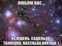 Люблю Вас... Ксюшень, Сашенька, Танюшка, Масенька,Никуша*)