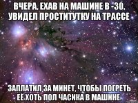 Вчера, ехав на машине в -30, увидел проститутку на трассе заплатил за минет, чтобы погреть её хоть пол часика в машине.