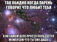 Так обидно когда парень говорит что любит тебя а на самом деле просто пользуется моментом что ты ему дашь