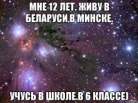 Мне 12 лет. Живу в Беларуси,в Минске. Учусь в школе.В 6 классе)