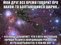 Мой друг все время говорит про какой-то болтающийся шарик. И в конце добавляет, что у него настолько хорошо развита координация рук, что он не разбалтывается. О чем же он?