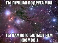 Ты лучшая подруга моя Ты намного больше чем космос*)