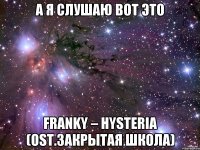 а я слушаю вот это FRANKY – HYSTERIA (OST.Закрытая школа)