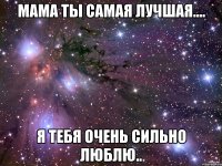 мама ты самая лучшая.... я тебя очень сильно люблю..