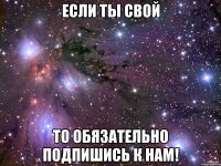 Если ты свой То обязательно подпишись к нам!