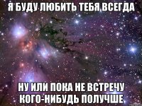 Я БУДУ ЛЮБИТЬ ТЕБЯ ВСЕГДА НУ ИЛИ ПОКА НЕ ВСТРЕЧУ КОГО-НИБУДЬ ПОЛУЧШЕ