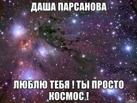 Даша Парсанова Люблю тебя ! Ты просто космос !