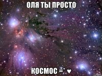 Оля ты просто КОСМОС =* ♥