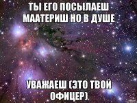 ты его посылаеш маатериш но в душе уважаеш (это твой офицер)