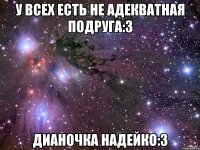 У всех есть не адекватная подруга:3 Дианочка Надейко:3