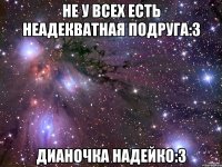 Не у всех есть неадекватная подруга:3 Дианочка Надейко:3