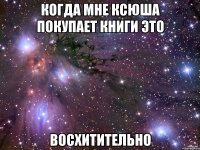 Когда мне Ксюша покупает книги это восхитительно