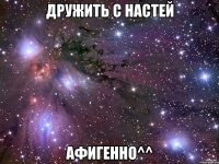 Дружить с Настей Афигенно^^