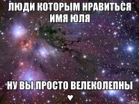 Люди которым нравиться имя Юля Ну вы просто велеколепны ♥