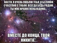 Настя, я очень люблю тебя. И безумно счастлив с тобой. Всегда будь рядом. Ты мне крайне необходима:* Вместе до конца. Твой Никита:*