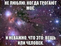 Не люблю, когда трогают моё. И неважно, что это: вещь или человек.